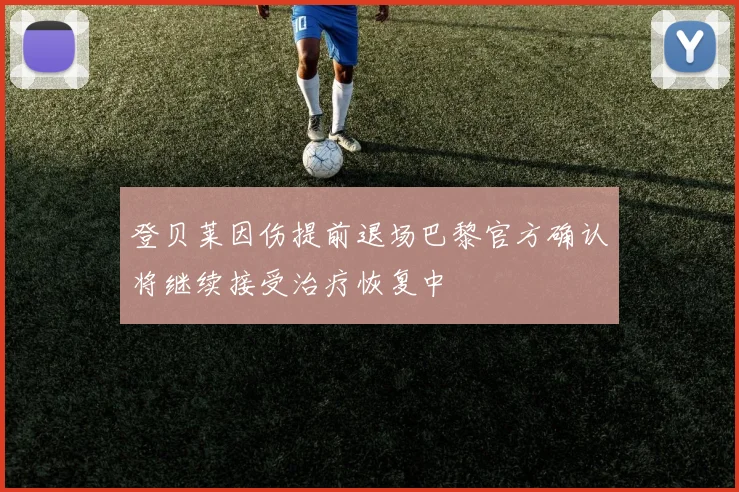 登贝莱因伤提前退场巴黎官方确认将继续接受治疗恢复中