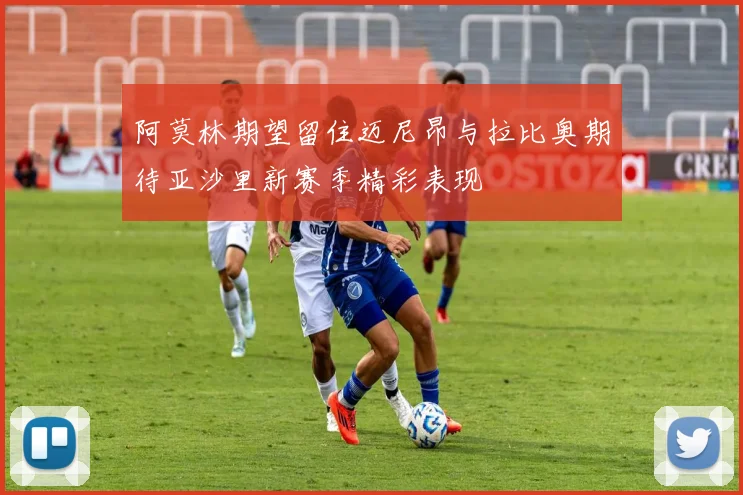 阿莫林期望留住迈尼昂与拉比奥期待亚沙里新赛季精彩表现