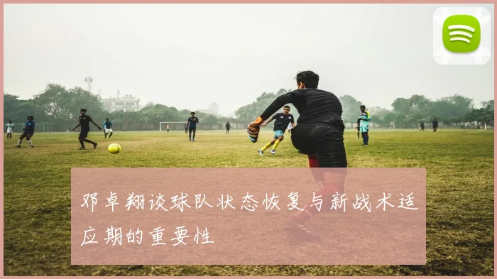 邓卓翔谈球队状态恢复与新战术适应期的重要性