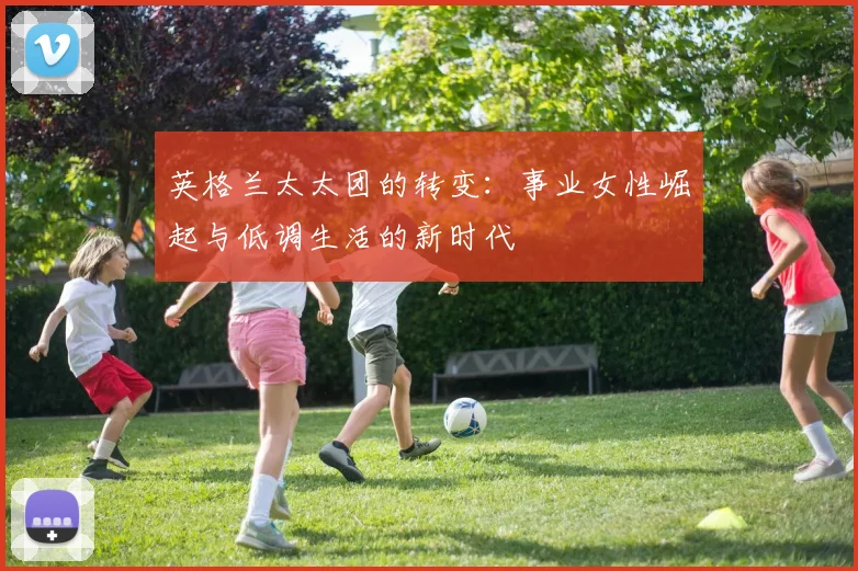 英格兰太太团的转变：事业女性崛起与低调生活的新时代