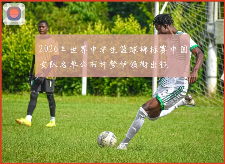 2026年世界中学生篮球锦标赛中国女队名单公布许梦伊领衔出征