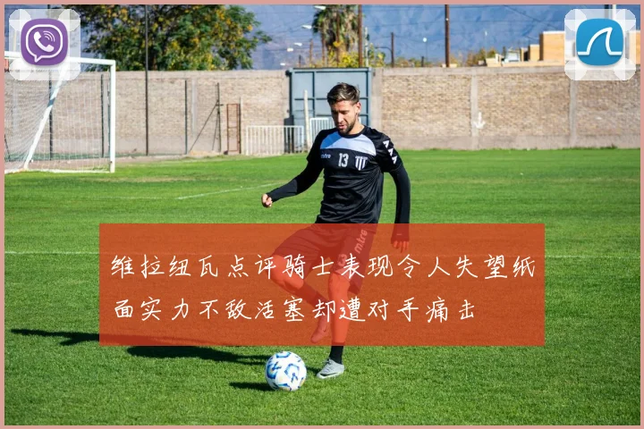 维拉纽瓦点评骑士表现令人失望纸面实力不敌活塞却遭对手痛击