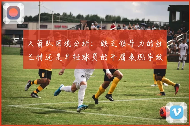 火箭队困境分析：缺乏领导力的杜兰特还是年轻球员的平庸表现导致的问题