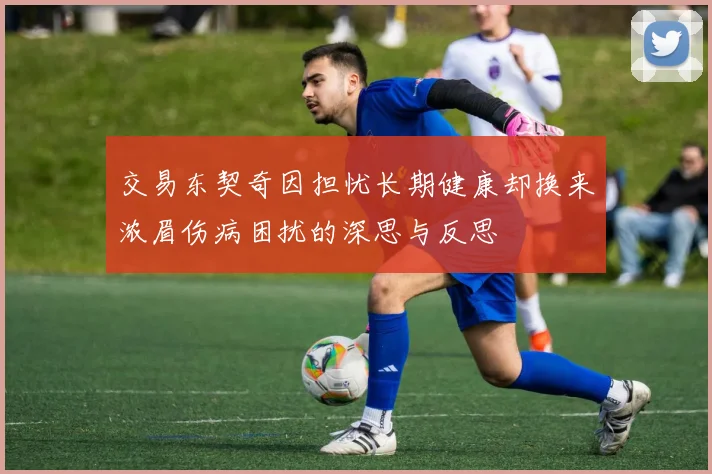 交易东契奇因担忧长期健康却换来浓眉伤病困扰的深思与反思