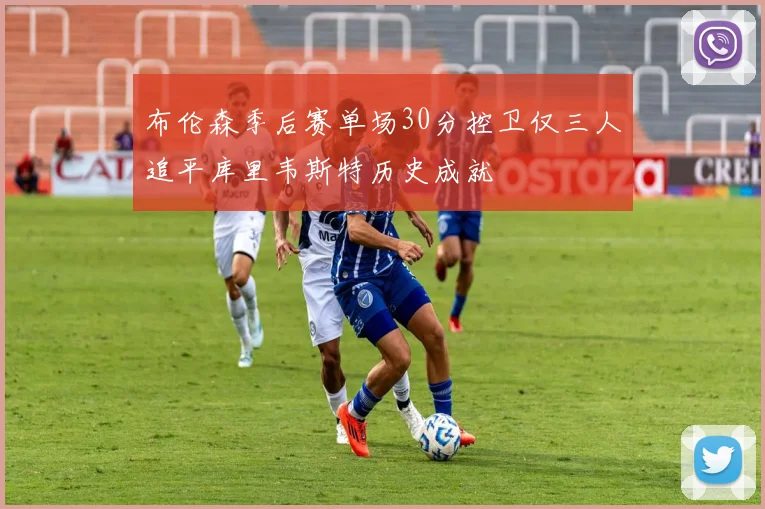 布伦森季后赛单场30分控卫仅三人追平库里韦斯特历史成就