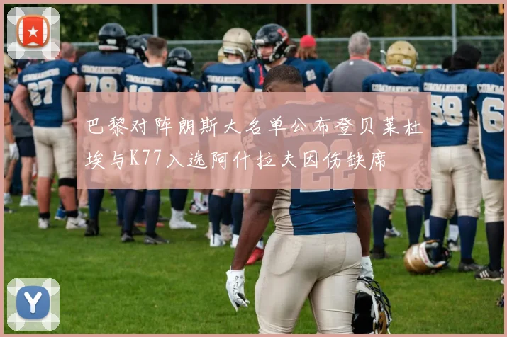 巴黎对阵朗斯大名单公布登贝莱杜埃与K77入选阿什拉夫因伤缺席