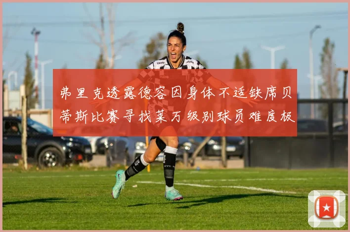 弗里克透露德容因身体不适缺席贝蒂斯比赛寻找莱万级别球员难度极大