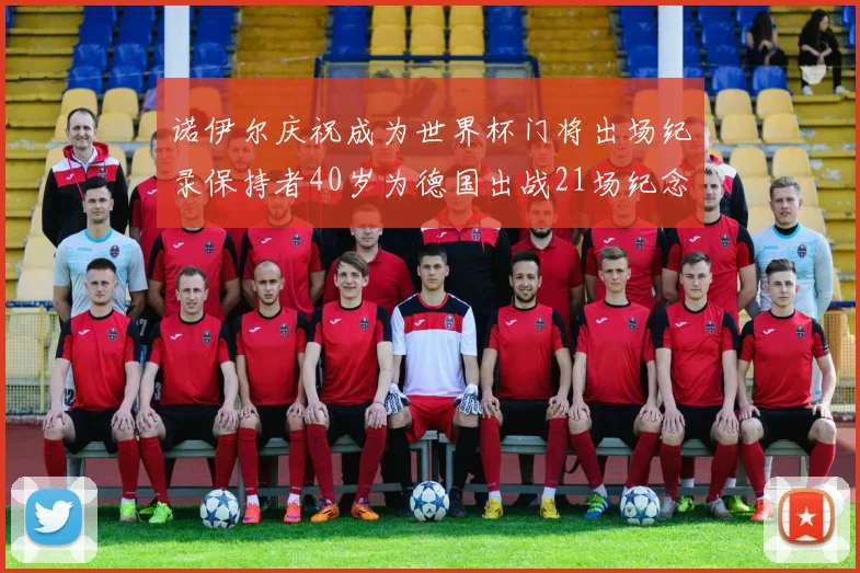 诺伊尔庆祝成为世界杯门将出场纪录保持者40岁为德国出战21场纪念照曝光