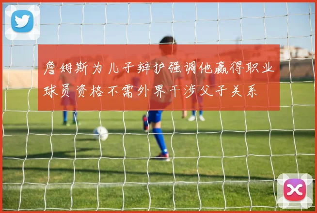 詹姆斯为儿子辩护强调他赢得职业球员资格不需外界干涉父子关系