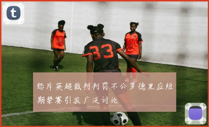 怒斥英超裁判判罚不公罗德里应短期禁赛引发广泛讨论