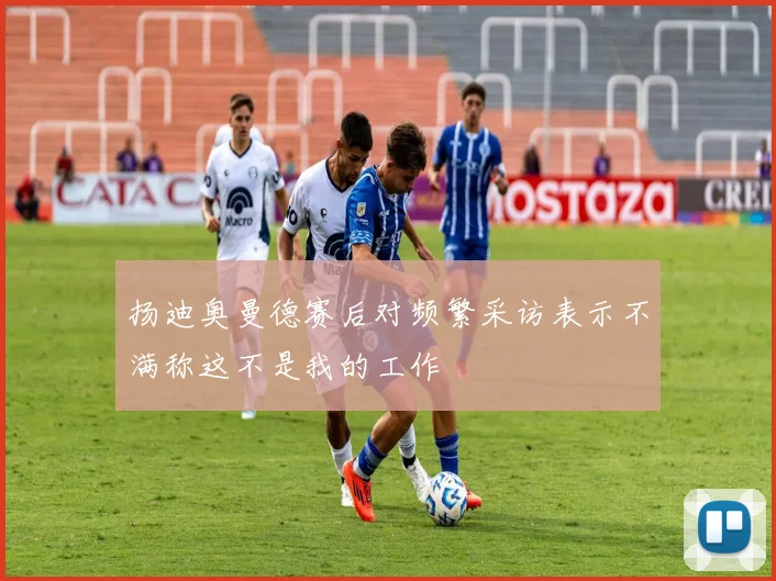 扬迪奥曼德赛后对频繁采访表示不满称这不是我的工作