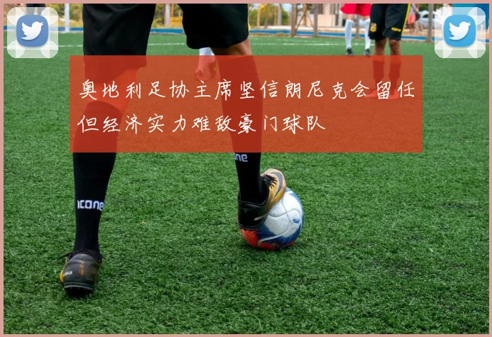 奥地利足协主席坚信朗尼克会留任但经济实力难敌豪门球队